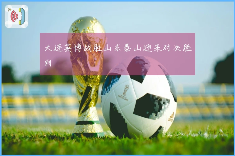 大连英博战胜山东泰山迎来对决胜利