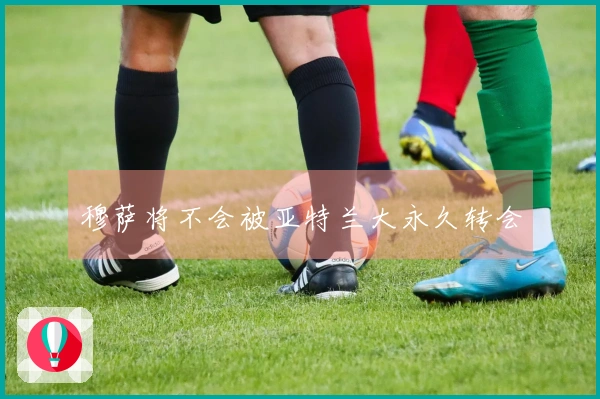 穆萨将不会被亚特兰大永久转会